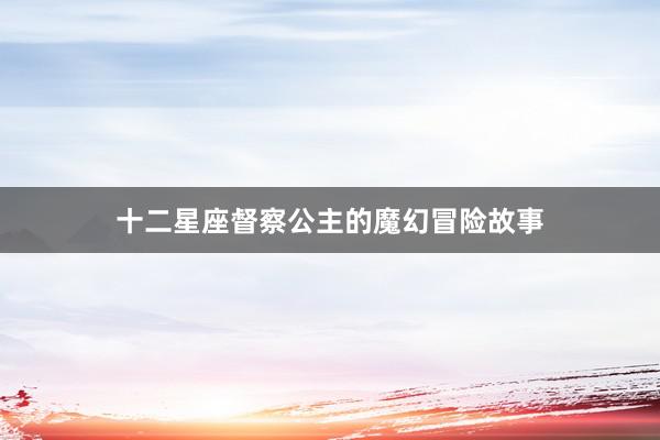 十二星座督察公主的魔幻冒险故事