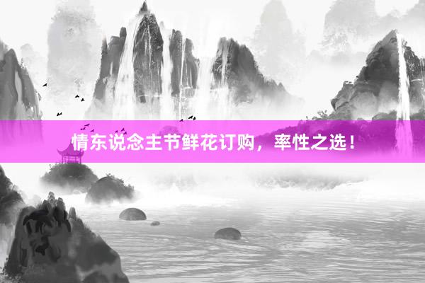 情东说念主节鲜花订购，率性之选！